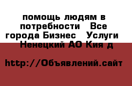 помощь людям в потребности - Все города Бизнес » Услуги   . Ненецкий АО,Кия д.